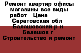 Ремонт квартир офисы магазины все виды работ › Цена ­ 2 000 - Саратовская обл., Балашовский р-н, Балашов г. Строительство и ремонт » Услуги   